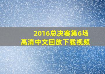 2016总决赛第6场高清中文回放下载视频