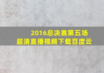 2016总决赛第五场超清直播视频下载百度云