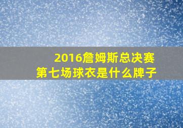 2016詹姆斯总决赛第七场球衣是什么牌子