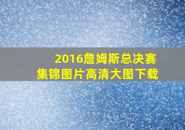 2016詹姆斯总决赛集锦图片高清大图下载