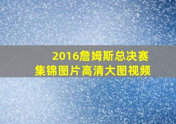 2016詹姆斯总决赛集锦图片高清大图视频