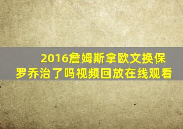 2016詹姆斯拿欧文换保罗乔治了吗视频回放在线观看