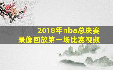 2018年nba总决赛录像回放第一场比赛视频