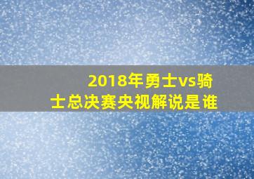 2018年勇士vs骑士总决赛央视解说是谁