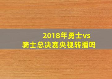 2018年勇士vs骑士总决赛央视转播吗