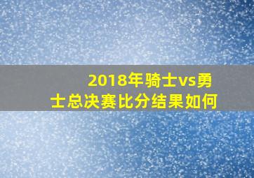 2018年骑士vs勇士总决赛比分结果如何