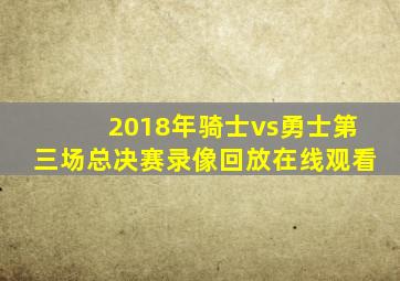 2018年骑士vs勇士第三场总决赛录像回放在线观看