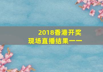 2018香港开奖现场直播结果一一