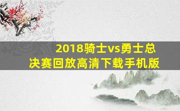 2018骑士vs勇士总决赛回放高清下载手机版