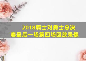 2018骑士对勇士总决赛最后一场第四场回放录像