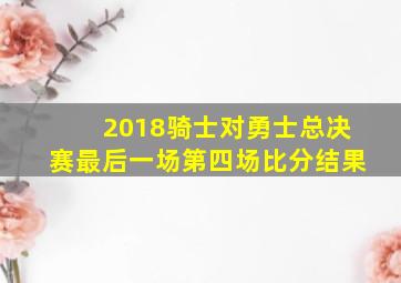 2018骑士对勇士总决赛最后一场第四场比分结果