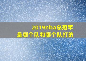 2019nba总冠军是哪个队和哪个队打的