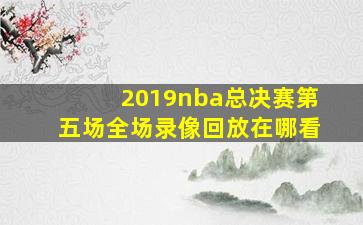 2019nba总决赛第五场全场录像回放在哪看