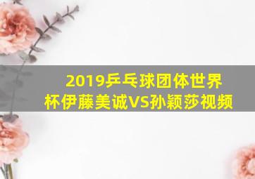 2019乒乓球团体世界杯伊藤美诚VS孙颖莎视频