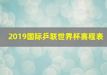 2019国际乒联世界杯赛程表