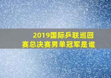 2019国际乒联巡回赛总决赛男单冠军是谁