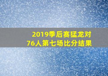 2019季后赛猛龙对76人第七场比分结果