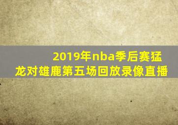 2019年nba季后赛猛龙对雄鹿第五场回放录像直播