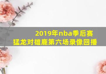 2019年nba季后赛猛龙对雄鹿第六场录像回播