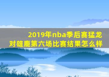 2019年nba季后赛猛龙对雄鹿第六场比赛结果怎么样