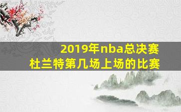 2019年nba总决赛杜兰特第几场上场的比赛