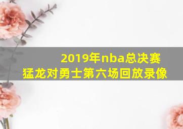 2019年nba总决赛猛龙对勇士第六场回放录像