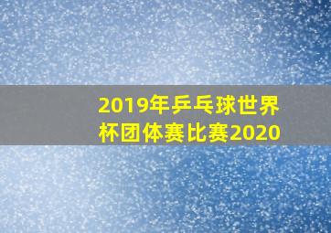 2019年乒乓球世界杯团体赛比赛2020