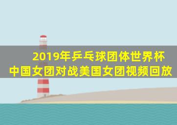 2019年乒乓球团体世界杯中国女团对战美国女团视频回放