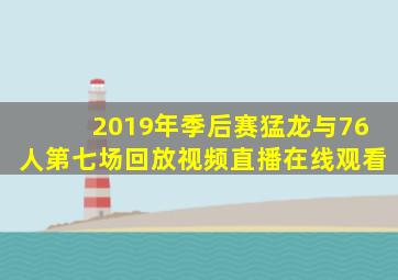 2019年季后赛猛龙与76人第七场回放视频直播在线观看