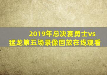 2019年总决赛勇士vs猛龙第五场录像回放在线观看