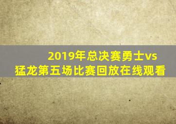 2019年总决赛勇士vs猛龙第五场比赛回放在线观看