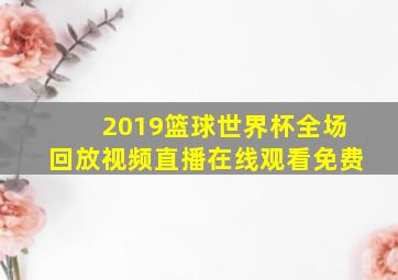 2019篮球世界杯全场回放视频直播在线观看免费