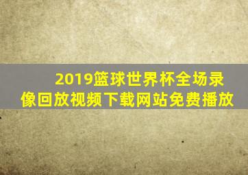 2019篮球世界杯全场录像回放视频下载网站免费播放