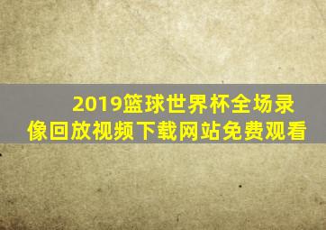 2019篮球世界杯全场录像回放视频下载网站免费观看