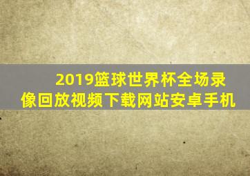 2019篮球世界杯全场录像回放视频下载网站安卓手机