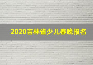 2020吉林省少儿春晚报名