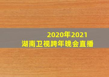 2020年2021湖南卫视跨年晚会直播