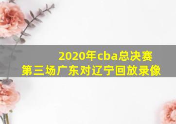 2020年cba总决赛第三场广东对辽宁回放录像