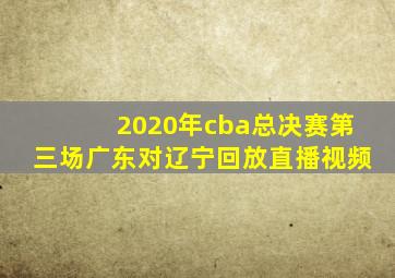 2020年cba总决赛第三场广东对辽宁回放直播视频