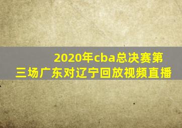 2020年cba总决赛第三场广东对辽宁回放视频直播