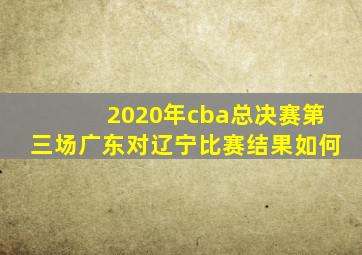 2020年cba总决赛第三场广东对辽宁比赛结果如何