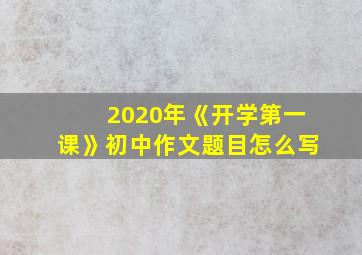 2020年《开学第一课》初中作文题目怎么写