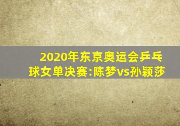 2020年东京奥运会乒乓球女单决赛:陈梦vs孙颖莎