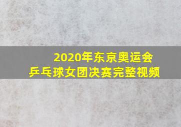 2020年东京奥运会乒乓球女团决赛完整视频