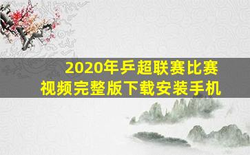 2020年乒超联赛比赛视频完整版下载安装手机