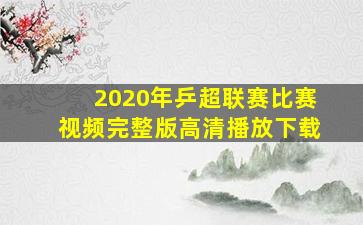 2020年乒超联赛比赛视频完整版高清播放下载