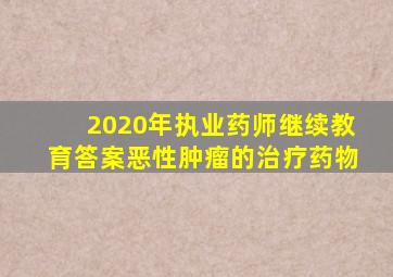 2020年执业药师继续教育答案恶性肿瘤的治疗药物