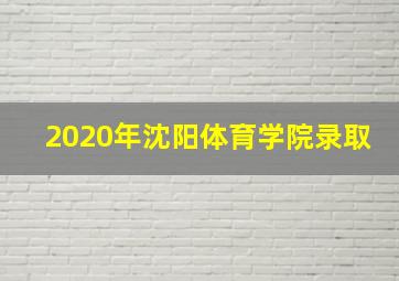 2020年沈阳体育学院录取