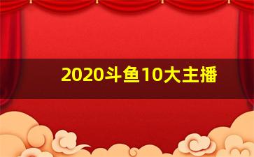 2020斗鱼10大主播