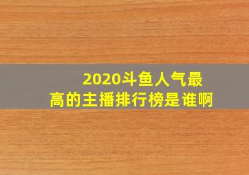 2020斗鱼人气最高的主播排行榜是谁啊